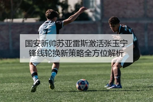 国安新帅苏亚雷斯激活张玉宁 锋线轮换新策略全方位解析