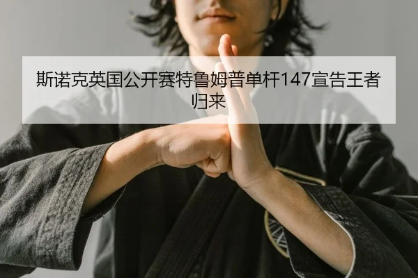 斯诺克英国公开赛特鲁姆普单杆147宣告王者归来